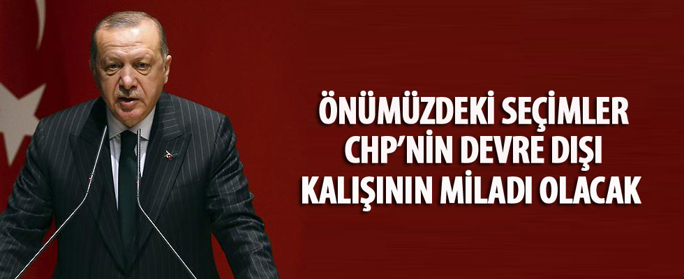 Cumhurbaşkanı Erdoğan: Önümüzdeki seçimler CHP'nin devre dışı kalışının miladı olacaktır