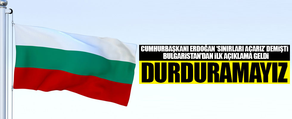 Erdoğan 'sınırları açarız' demişti! Bulgaristan'dan ilk açıklama geldi