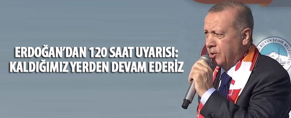 Erdoğan'dan 120 saat uyarısı: Olmazsa kaldığımız yerden devam ederiz