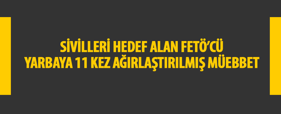 Sivilleri hedef alan FETÖ'cü yarbaya 11 kez ağırlaştırılmış müebbet