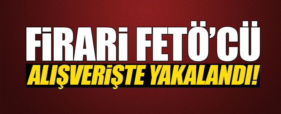 Firari FETÖ'cü alışverişte yakalandı!