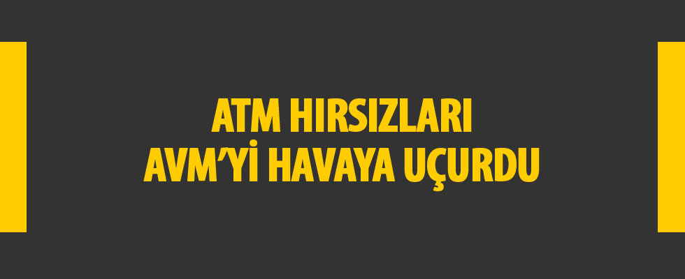 ATM hırsızları AVM'yi havaya uçurdu