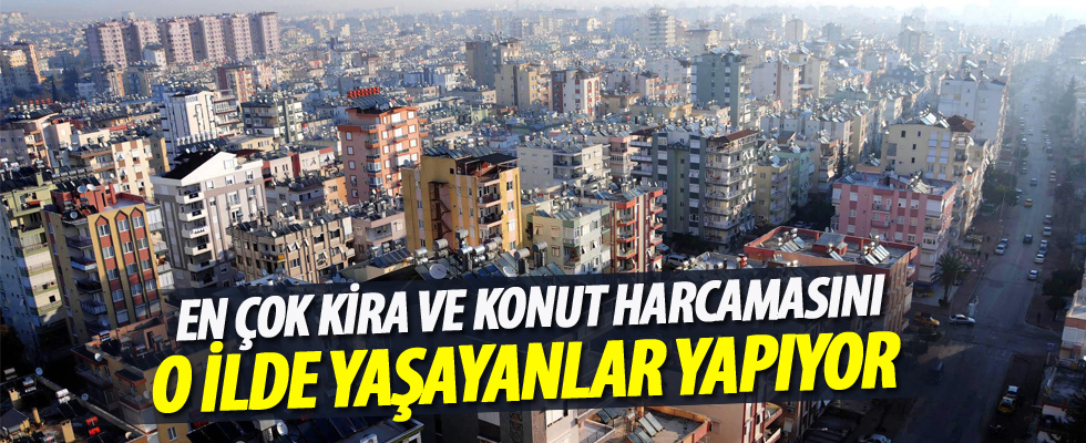 En çok konut ve kira harcamasını o ilde yaşayanlar yapıyor