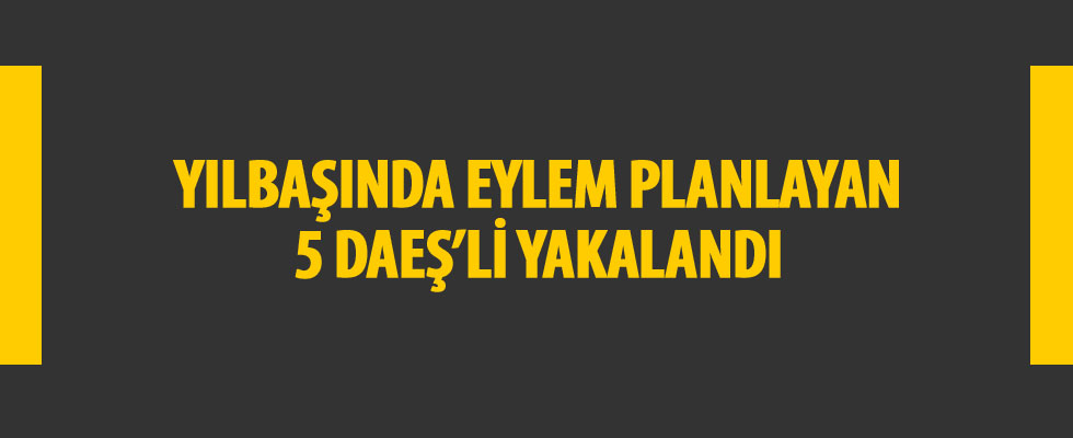 Yılbaşında eylem planlayan 5 DAEŞ şüphelisi yakalandı