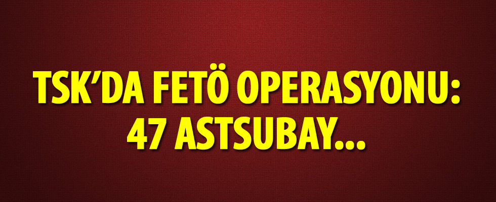 TSK'da FETÖ operasyonu: 47 astsubay hakkında gözaltı kararı