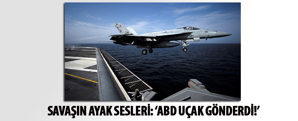 Savaşın ayak sesleri: 'ABD uçak gönderdi!'