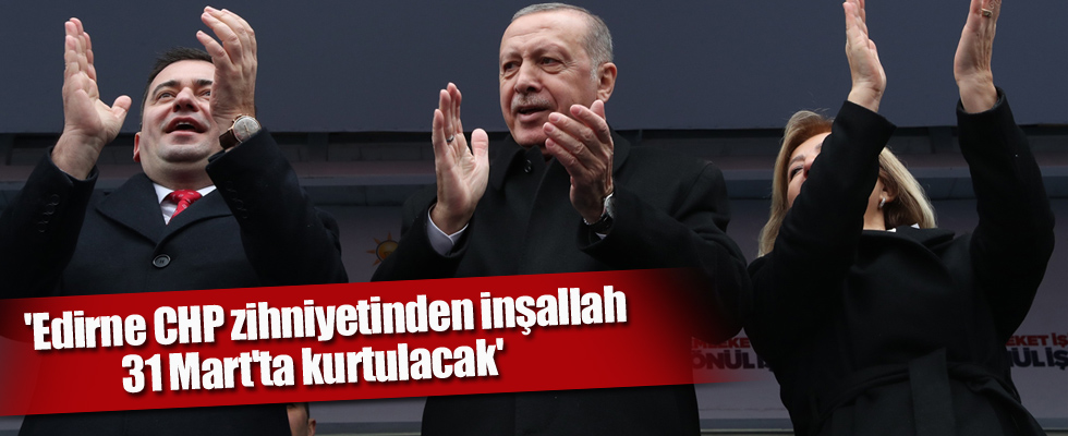 'Edirne CHP zihniyetinden inşallah 31 Mart'ta kurtulacak'