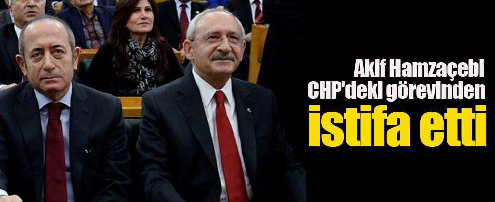 Akif Hamzaçebi CHP'deki görevinden istifa etti