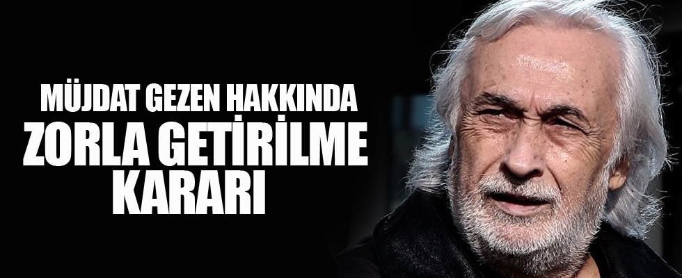 Müjdat Gezen hakkında zorla getirilme kararı