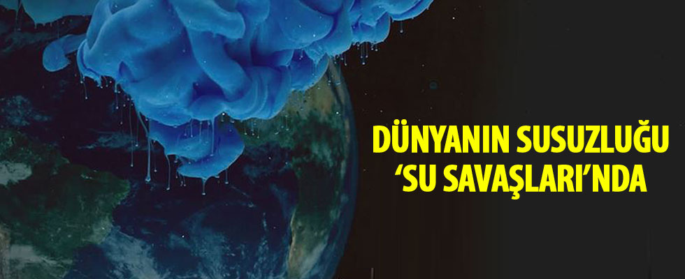 Dünyanın susuzluğu 'Su Savaşları'nda