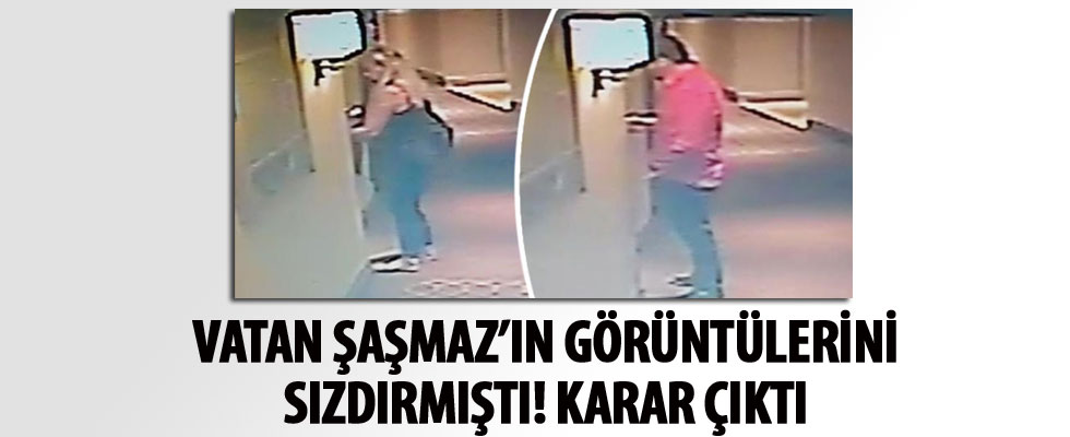 Vatan Şaşmaz’ın görüntülerini sızdırmıştı! Karar çıktı