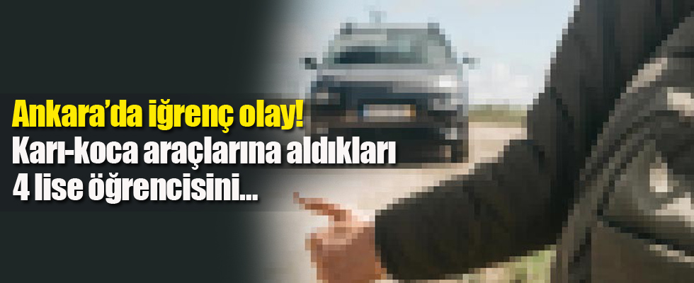 Ankara’da iğrenç olay! Karı-koca araçlarına aldıkları 4 lise öğrencisini…