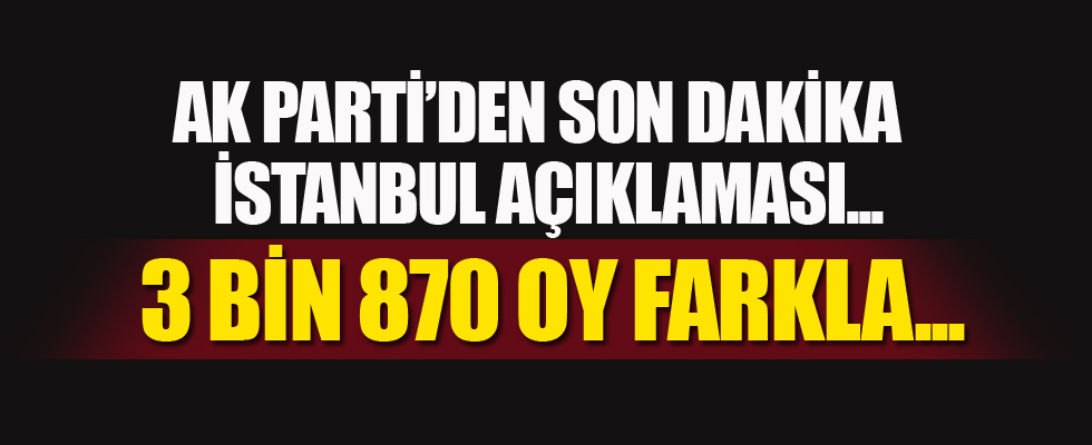 AK Parti'den flaş İstanbul açıklaması: 3 bin 870 oy farkla...