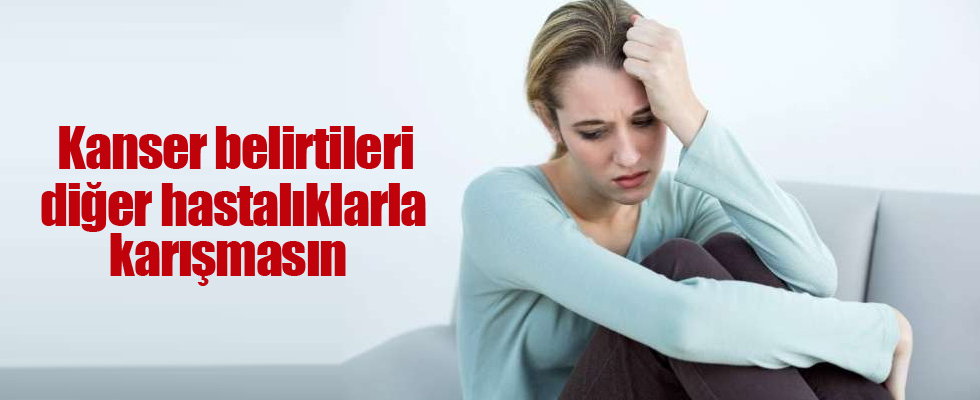 Kanser belirtileri diğer hastalıklarla karışmasın