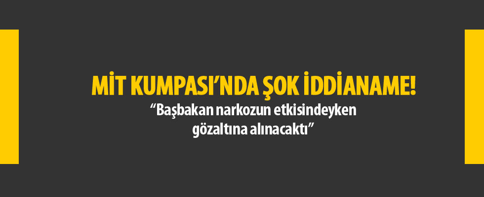MİT Kumpası'nda şok iddianame! 'Başbakan narkozun etkisindeyken gözaltına alınacaktı'