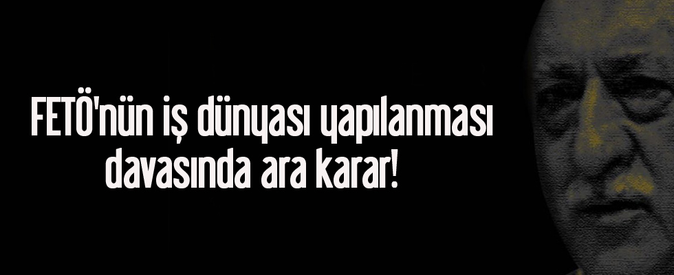 FETÖ'nün iş dünyası yapılanması davasında ara karar çıktı