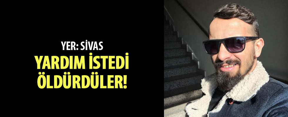 Yardım istedi, öldürdüler!