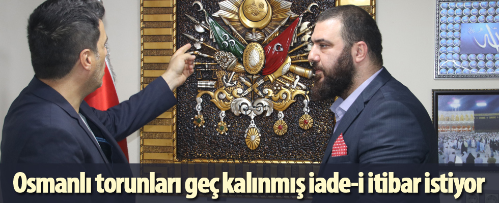 Osmanlı torunları geç kalınmış iade-i itibar istiyor