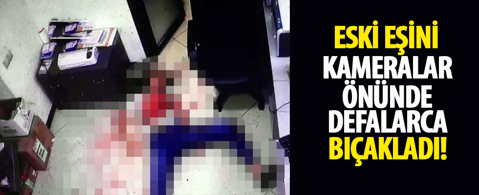 Eski eşini kameralar önünde defalarca bıçakladı