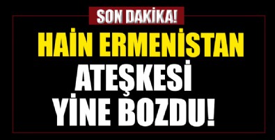 Hain Ermenistan ateşkesi yine bozdu!