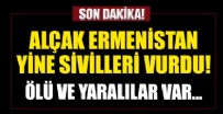 ERMENISTAN - Alçak Ermenistan yine sivilleri hedef aldı! ölü ve yaralılar var