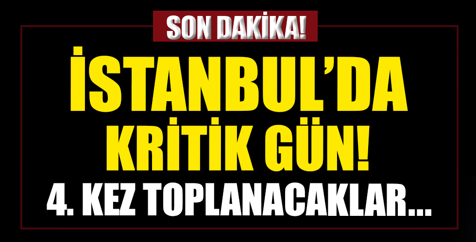 İstanbul'da kritik gün! 4. kez toplanacaklar...