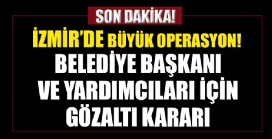 İzmir'de büyük operasyon! Belediye başkanı ve yardımcıları için gözaltı kararı!