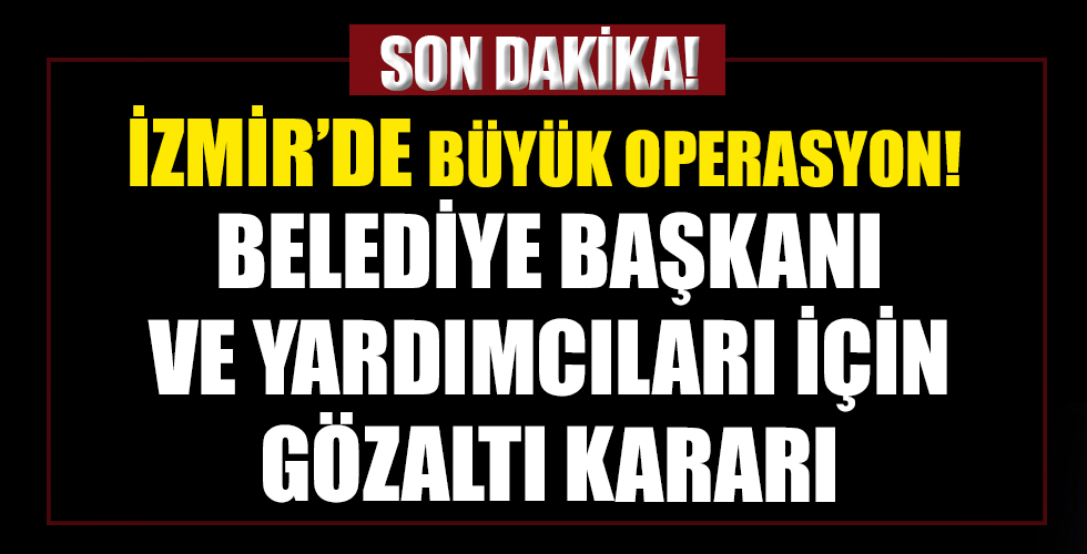İzmir'de büyük operasyon! Belediye başkanı ve yardımcıları için gözaltı kararı!