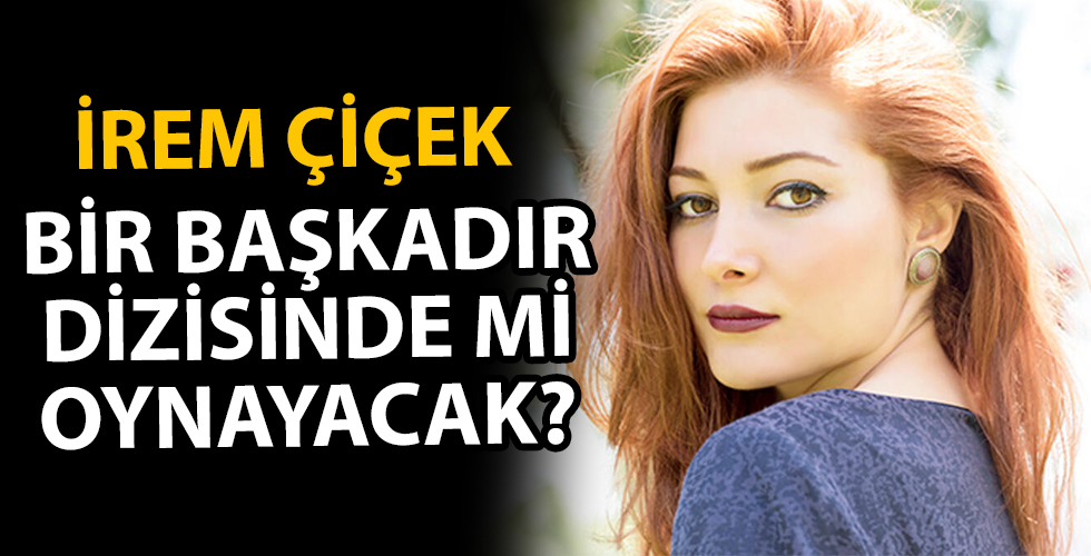 İrem Çiçek Bir Başkadır dizisinde mi oynayacak?