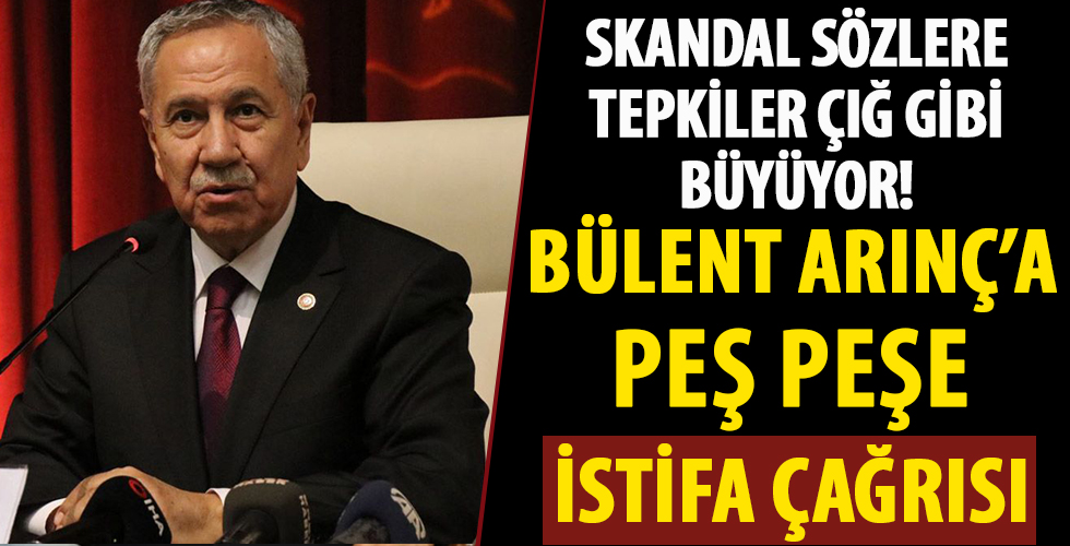 Bülent Arınç'a tepkiler çığ gibi! Peş peşe istifa çağrısı