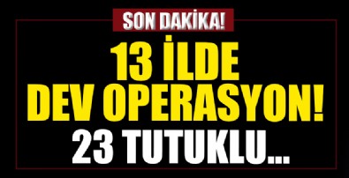 13 ilde dev operasyon! 40 şüpheliden 23'ü tutuklandı