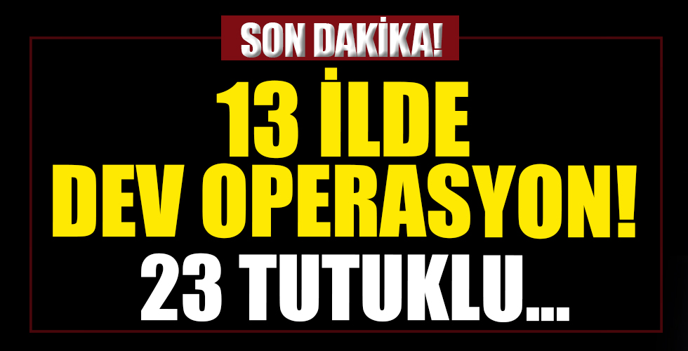 13 ilde dev operasyon! 40 şüpheliden 23'ü tutuklandı