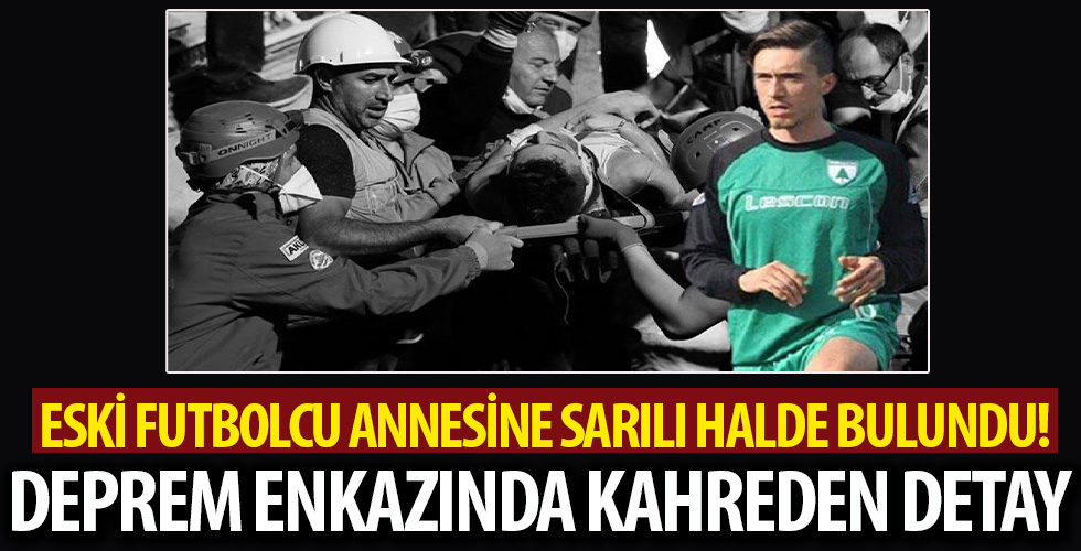Kahreden detay... Eski futbolcu enkazda annesiyle sarılı halde bulunmuş!