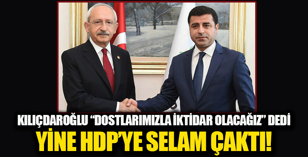 Kılıçdaroğlu yine “dostlarımızla iktidar olacağız” dedi! Hdp'ye yine selam çaktı!
