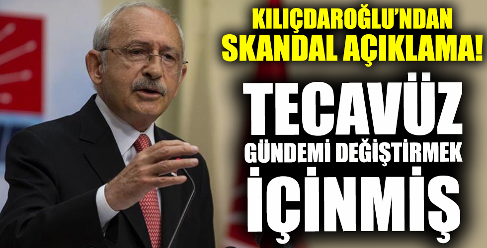 Tecavüz gündemi değiştirmek içinmiş! Kılıçdaroğlu'ndan skandal açıklama