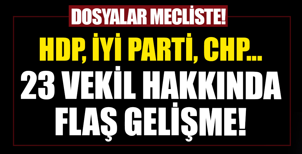 CHP,HP,İyi Parti... 23 vekil hakkında flaş gelişme!