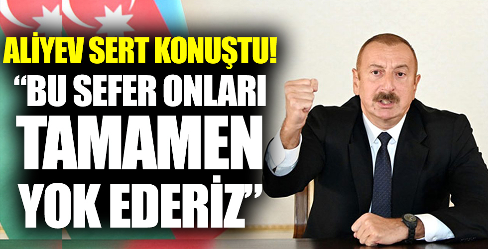 Aliyev sert konuştu 'Bu sefer onları tamamen yok ederiz'