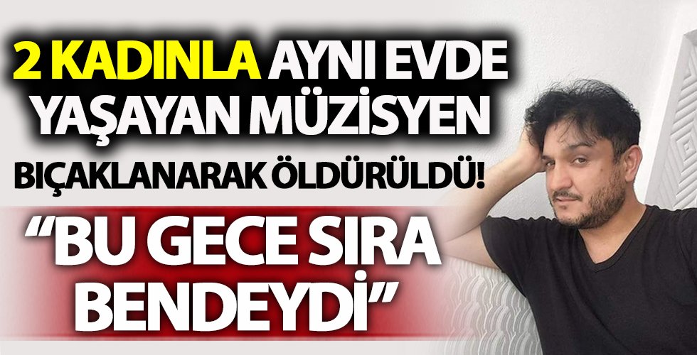 Aynı evde 2 kadınla yaşayan müzisyen sırayı şaşırınca öldürüldü!