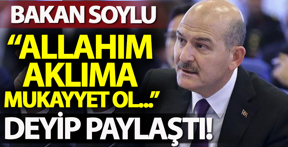 Bakan Süleyman Soylu: 'Allahım Ya Rabbim! Aklıma mukayyet ol...' deyip paylaştı!