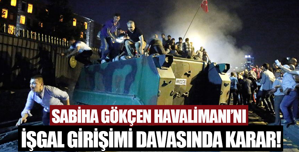 15 Temmuz darbe girişiminde Sabiha Gökçen Havalimanı'nı ele geçirmeye çalışan FETÖ'cüler hakkında karar