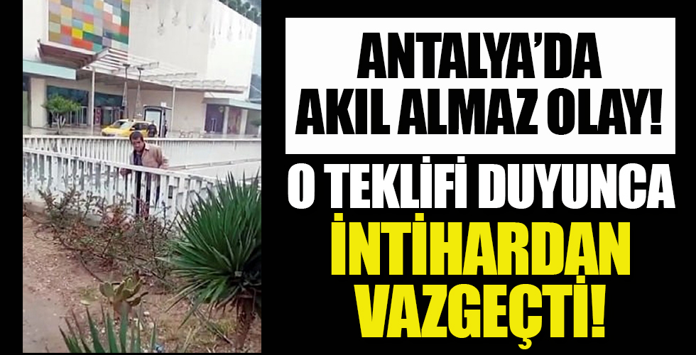 Antalya'da ilginç olay! Bu teklifile intihardan vazgeçti!