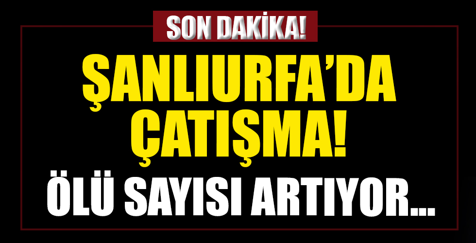 Şanlıurfa'da iki aile arasında çatışma! Çok sayıda ölü ve yaralı var