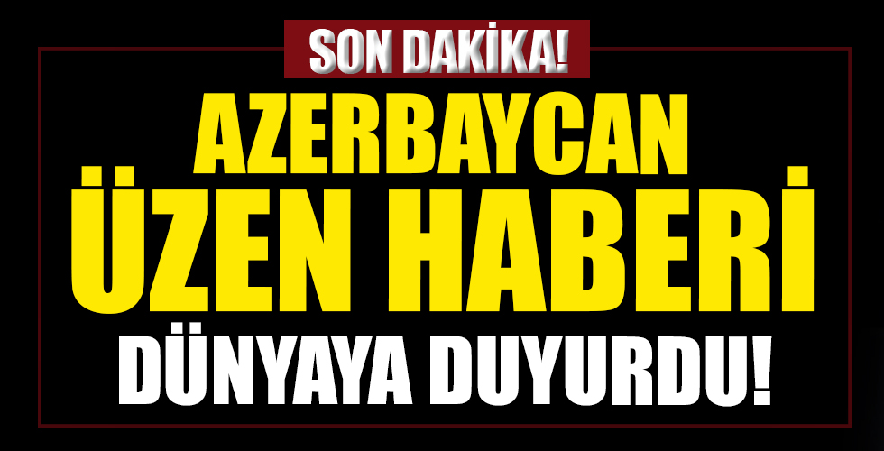 Azerbaycan üzen haberi dünyaya duyurdu!
