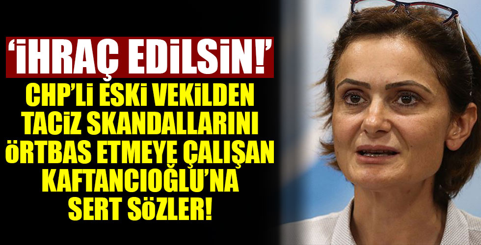 CHP'li eski vekilden Kaftancıoğlu'na sert sözler: İhraç edilmesi lazım!