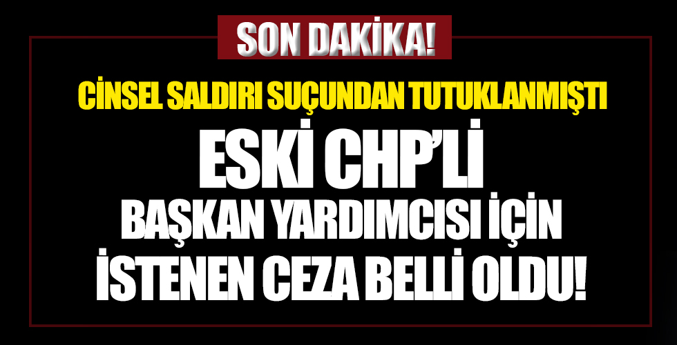 Eski CHP'li Başkan Yardımcısı hakkında 24 yıl hapis istemi