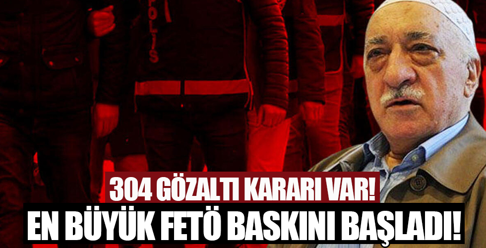 En büyük FETÖ operasyonu başladı: Tam 304 gözaltı kararı var