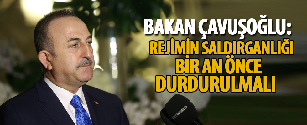 Dışişleri Bakanı Çavuşoğlu: Rejimin saldırganlığı bir an önce durdurulmalı