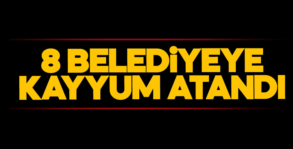 8 belediyeye kayyum atandı!