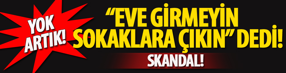 Skandal çağrı! Eve girmeyin sokağa çıkın dedi...