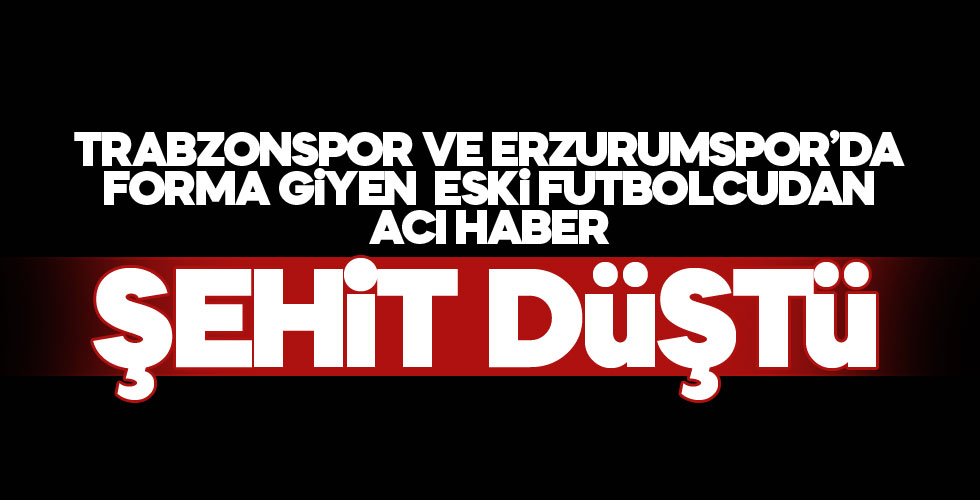 Trabzonsporlu eski futbolcu şehit düştü